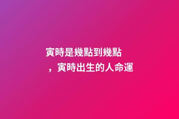 寅時是幾點到幾點，寅時出生的人命運